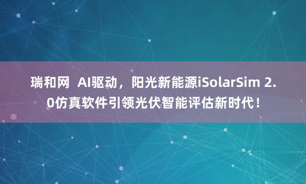 瑞和网  AI驱动，阳光新能源iSolarSim 2.0仿真软件引领光伏智能评估新时代！