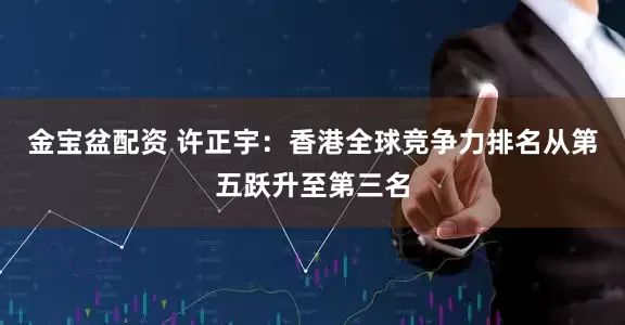 金宝盆配资 许正宇：香港全球竞争力排名从第五跃升至第三名