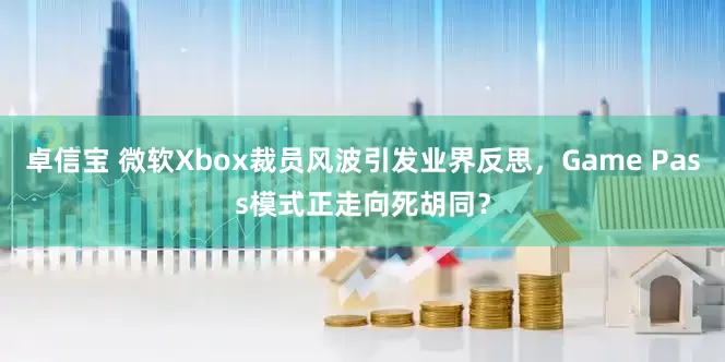 卓信宝 微软Xbox裁员风波引发业界反思，Game Pass模式正走向死胡同？