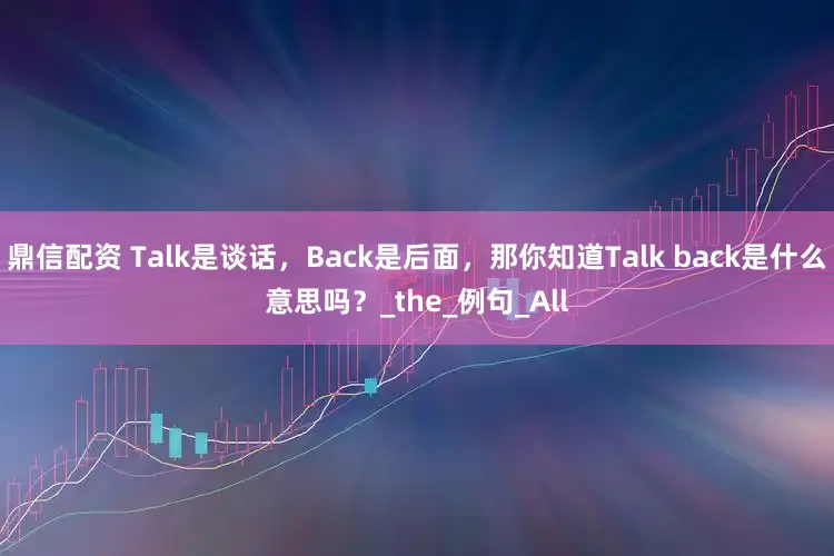 鼎信配资 Talk是谈话，Back是后面，那你知道Talk back是什么意思吗？_the_例句_All