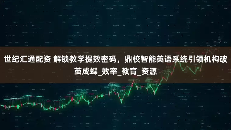 世纪汇通配资 解锁教学提效密码，鼎校智能英语系统引领机构破茧成蝶_效率_教育_资源
