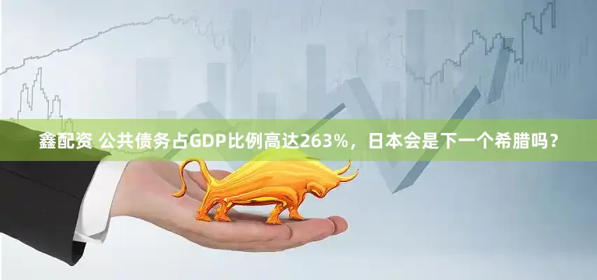 鑫配资 公共债务占GDP比例高达263%，日本会是下一个希腊吗？