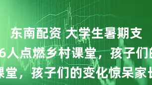 东南配资 大学生暑期支教火了，16人点燃乡村课堂，孩子们的变化惊呆家长