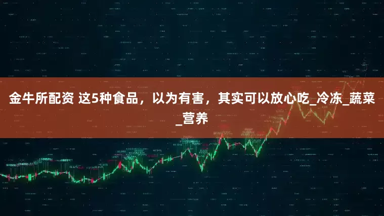 金牛所配资 这5种食品，以为有害，其实可以放心吃_冷冻_蔬菜_营养