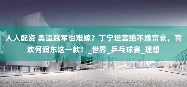 人人配资 奥运冠军也难嫁？丁宁坦言绝不嫁富豪，喜欢何润东这一款！_世界_乒乓球赛_理想
