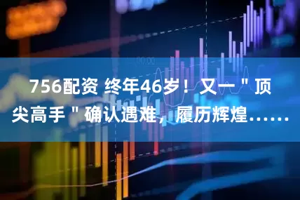 756配资 终年46岁！又一＂顶尖高手＂确认遇难，履历辉煌……