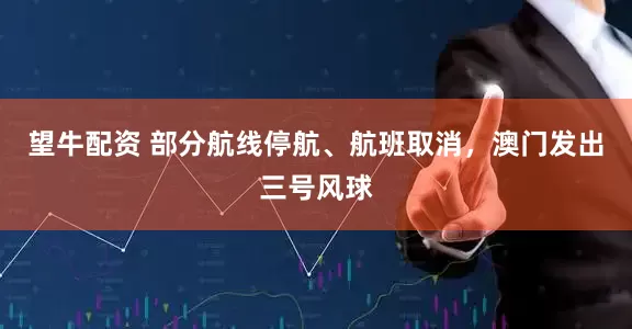 望牛配资 部分航线停航、航班取消，澳门发出三号风球