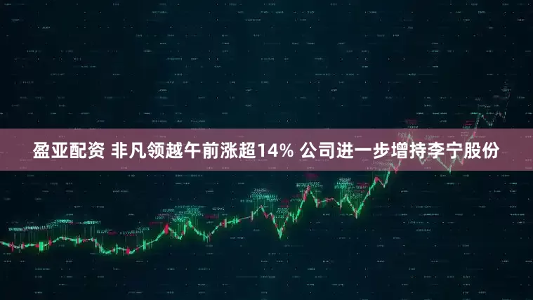 盈亚配资 非凡领越午前涨超14% 公司进一步增持李宁股份