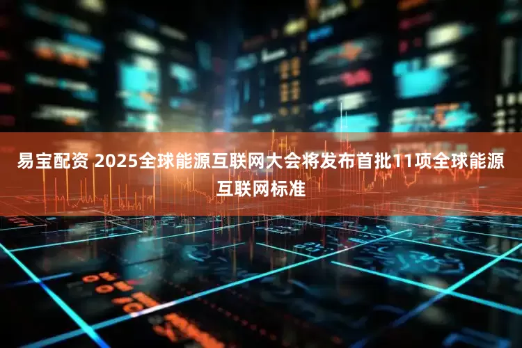 易宝配资 2025全球能源互联网大会将发布首批11项全球能源互联网标准