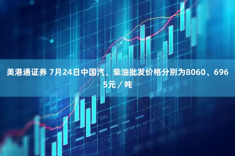 美港通证券 7月24日中国汽、柴油批发价格分别为8060、6965元／吨