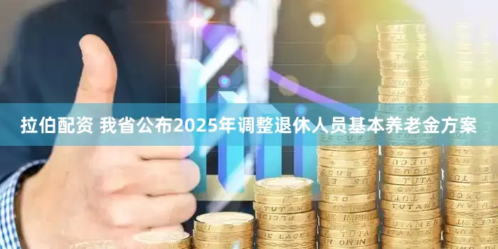 拉伯配资 我省公布2025年调整退休人员基本养老金方案