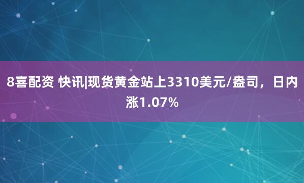 8喜配资 快讯|现货黄金站上3310美元/盎司，日内涨1.07%