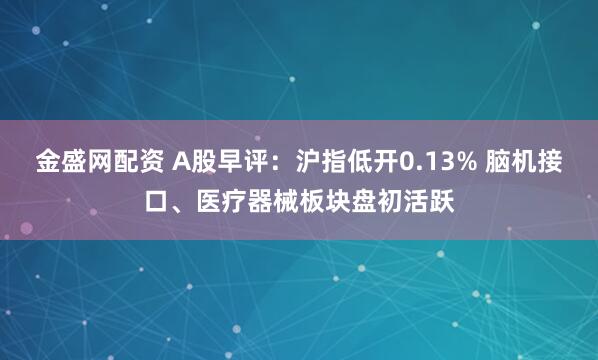 金盛网配资 A股早评：沪指低开0.13% 脑机接口、医疗器械板块盘初活跃