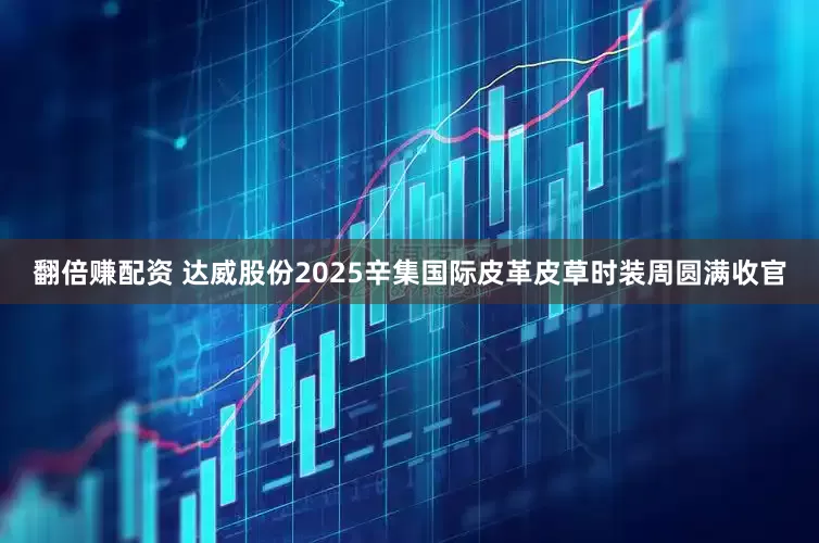 翻倍赚配资 达威股份2025辛集国际皮革皮草时装周圆满收官