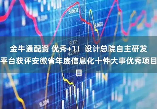 金牛通配资 优秀+1！设计总院自主研发平台获评安徽省年度信息化十件大事优秀项目