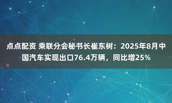 点点配资 乘联分会秘书长崔东树：2025年8月中国汽车实现出口76.4万辆，同比增25%