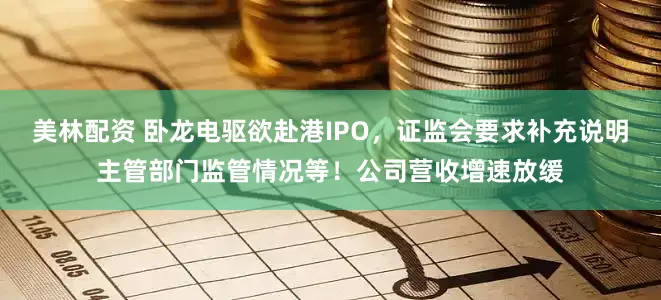 美林配资 卧龙电驱欲赴港IPO，证监会要求补充说明主管部门监管情况等！公司营收增速放缓