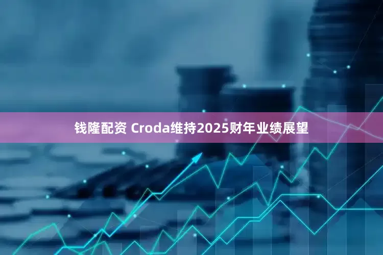 钱隆配资 Croda维持2025财年业绩展望