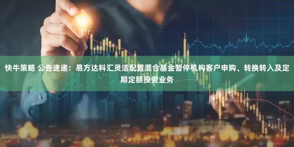 快牛策略 公告速递：易方达科汇灵活配置混合基金暂停机构客户申购、转换转入及定期定额投资业务