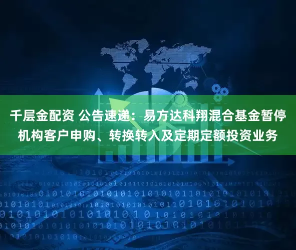 千层金配资 公告速递：易方达科翔混合基金暂停机构客户申购、转换转入及定期定额投资业务