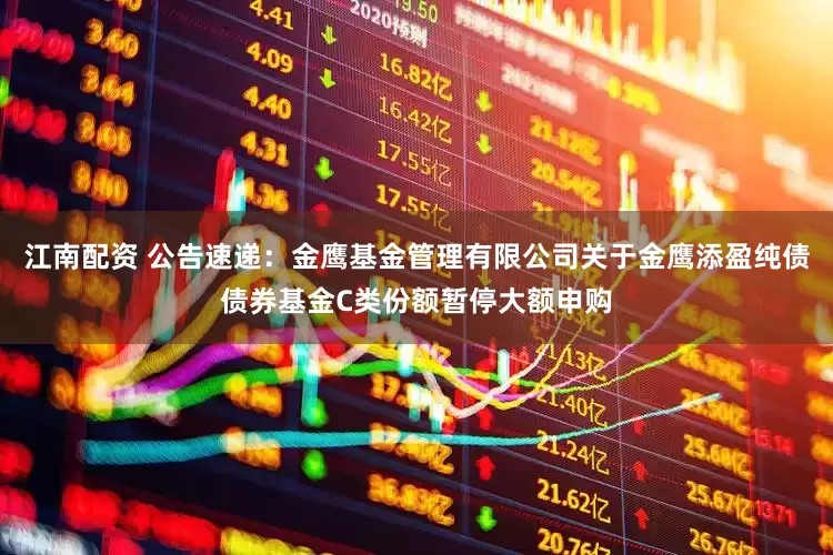 江南配资 公告速递：金鹰基金管理有限公司关于金鹰添盈纯债债券基金C类份额暂停大额申购
