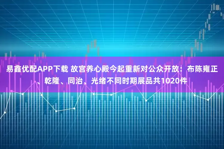 易鑫优配APP下载 故宫养心殿今起重新对公众开放：布陈雍正、乾隆、同治、光绪不同时期展品共1020件