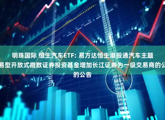 明珠国际 恒生汽车ETF: 易方达恒生港股通汽车主题交易型开放式指数证券投资基金增加长江证券为一级交易商的公告