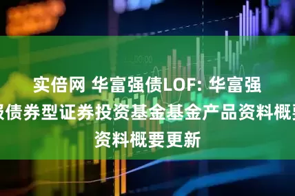 实倍网 华富强债LOF: 华富强化回报债券型证券投资基金基金产品资料概要更新