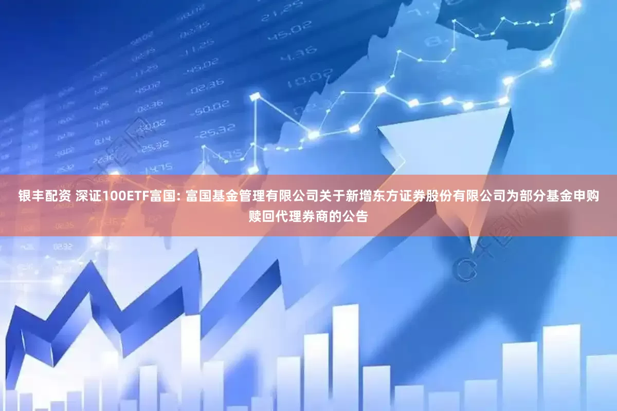 银丰配资 深证100ETF富国: 富国基金管理有限公司关于新增东方证券股份有限公司为部分基金申购赎回代理券商的公告