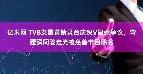 亿米网 TVB女星黄婧灵台庆深V裙惹争议，弯腰瞬间险走光被慈善节目除名