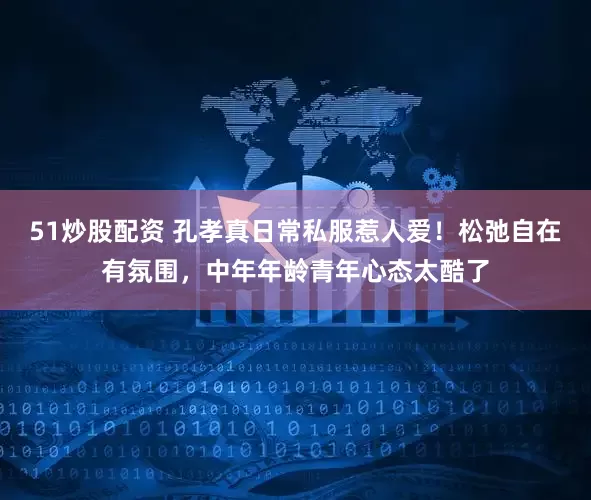 51炒股配资 孔孝真日常私服惹人爱！松弛自在有氛围，中年年龄青年心态太酷了