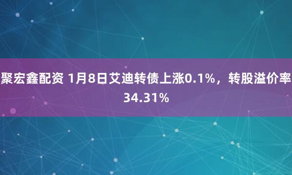 聚宏鑫配资 1月8日艾迪转债上涨0.1%，转股溢价率34.31%