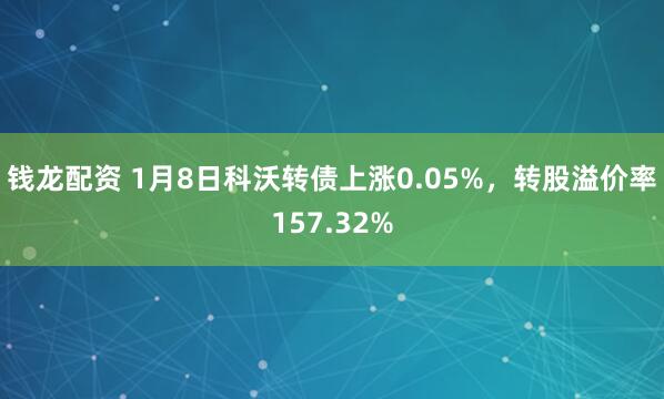 钱龙配资 1月8日科沃转债上涨0.05%，转股溢价率157.32%
