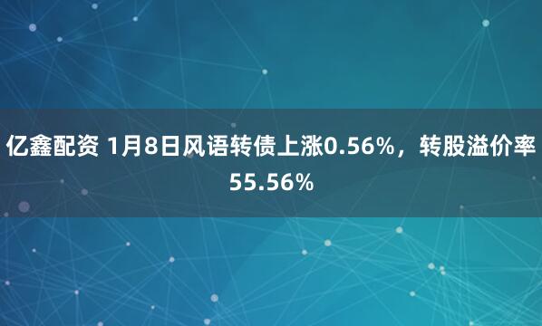 亿鑫配资 1月8日风语转债上涨0.56%，转股溢价率55.56%