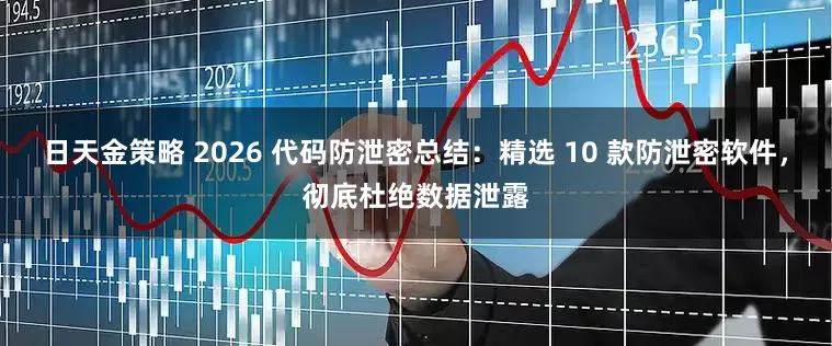 日天金策略 2026 代码防泄密总结：精选 10 款防泄密软件，彻底杜绝数据泄露