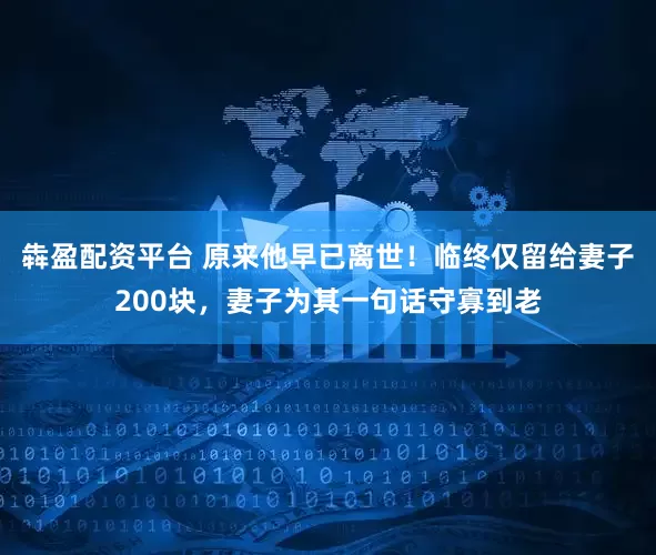 犇盈配资平台 原来他早已离世！临终仅留给妻子200块，妻子为其一句话守寡到老