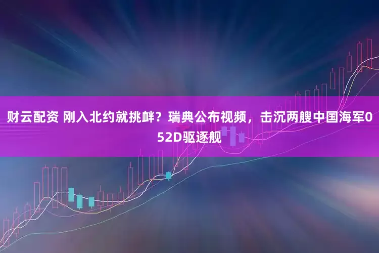 财云配资 刚入北约就挑衅？瑞典公布视频，击沉两艘中国海军052D驱逐舰