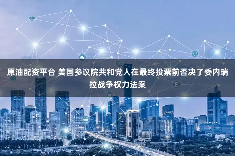 原油配资平台 美国参议院共和党人在最终投票前否决了委内瑞拉战争权力法案