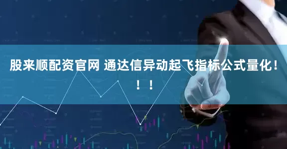 股来顺配资官网 通达信异动起飞指标公式量化！！！