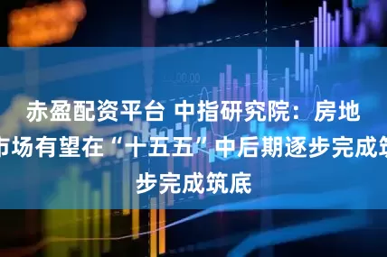 赤盈配资平台 中指研究院：房地产市场有望在“十五五”中后期逐步完成筑底