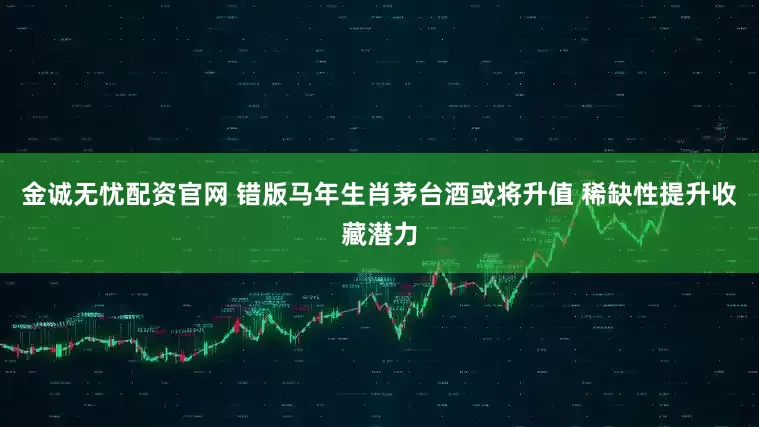 金诚无忧配资官网 错版马年生肖茅台酒或将升值 稀缺性提升收藏潜力
