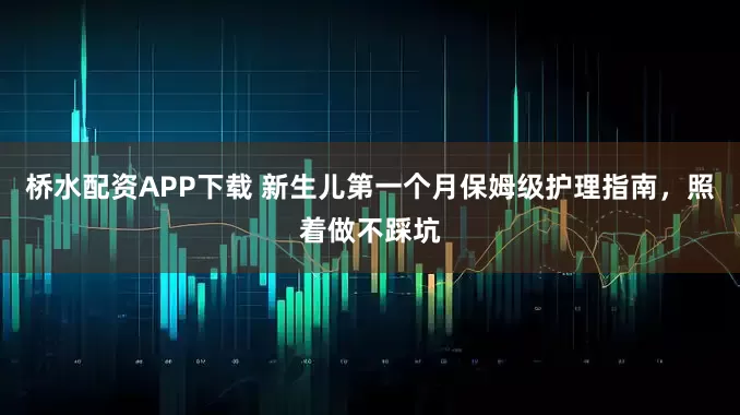 桥水配资APP下载 新生儿第一个月保姆级护理指南，照着做不踩坑