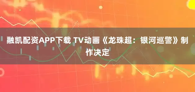 融凯配资APP下载 TV动画《龙珠超：银河巡警》制作决定