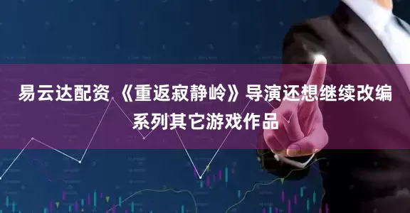 易云达配资 《重返寂静岭》导演还想继续改编系列其它游戏作品
