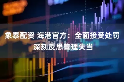 象泰配资 海港官方：全面接受处罚 深刻反思管理失当