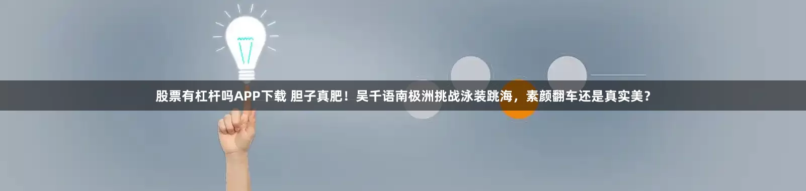 股票有杠杆吗APP下载 胆子真肥！吴千语南极洲挑战泳装跳海，素颜翻车还是真实美？