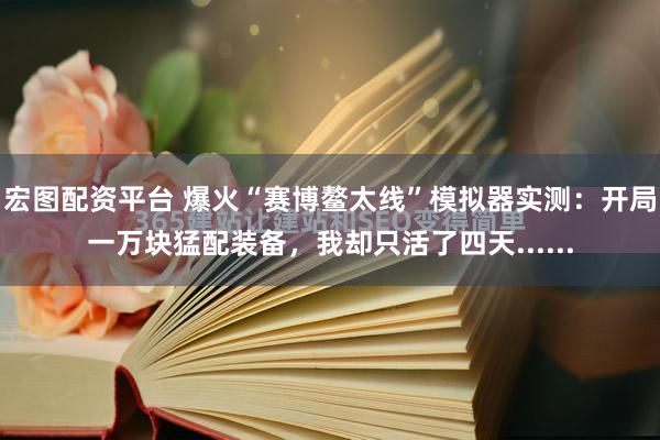宏图配资平台 爆火“赛博鳌太线”模拟器实测：开局一万块猛配装备，我却只活了四天......