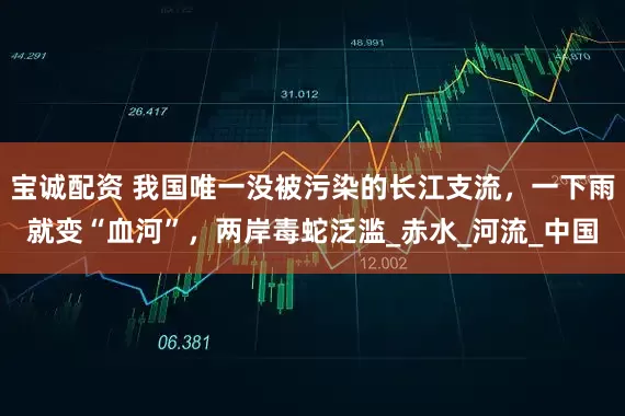 宝诚配资 我国唯一没被污染的长江支流，一下雨就变“血河”，两岸毒蛇泛滥_赤水_河流_中国