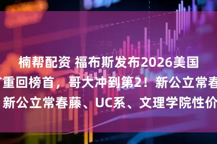楠帮配资 福布斯发布2026美国最佳大学：MIT重回榜首，哥大冲到第2！新公立常春藤、UC系、文理学院性价比拉满！