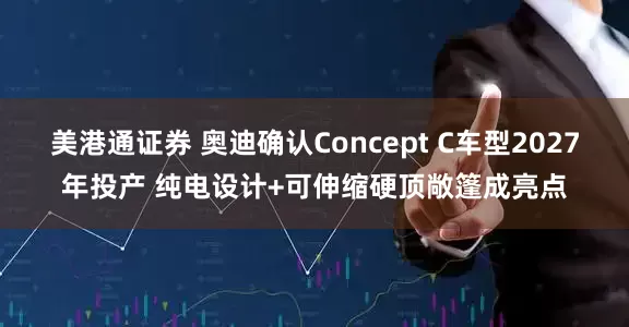 美港通证券 奥迪确认Concept C车型2027年投产 纯电设计+可伸缩硬顶敞篷成亮点